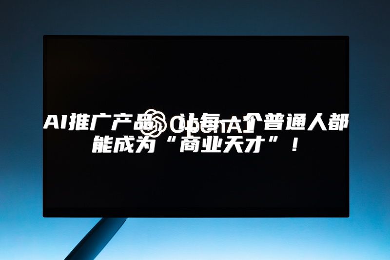 AI推广产品，让每一个普通人都能成为“商业天才”！