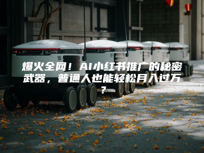 爆火全网！AI小红书推广的秘密武器，普通人也能轻松月入过万？