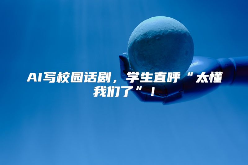 AI写校园话剧，学生直呼“太懂我们了”！