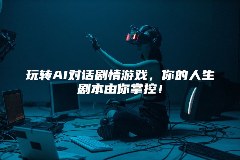 玩转AI对话剧情游戏，你的人生剧本由你掌控！
