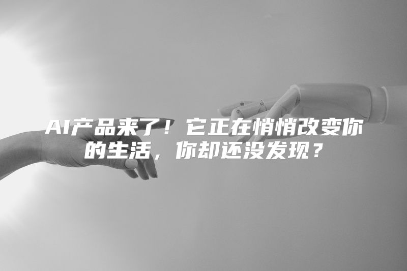 AI产品来了！它正在悄悄改变你的生活，你却还没发现？