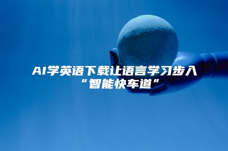 AI学英语下载让语言学习步入“智能快车道”