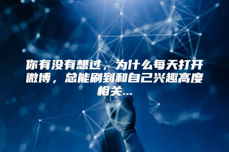 你有没有想过，为什么每天打开微博，总能刷到和自己兴趣高度相关...