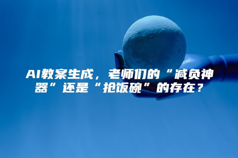 AI教案生成，老师们的“减负神器”还是“抢饭碗”的存在？