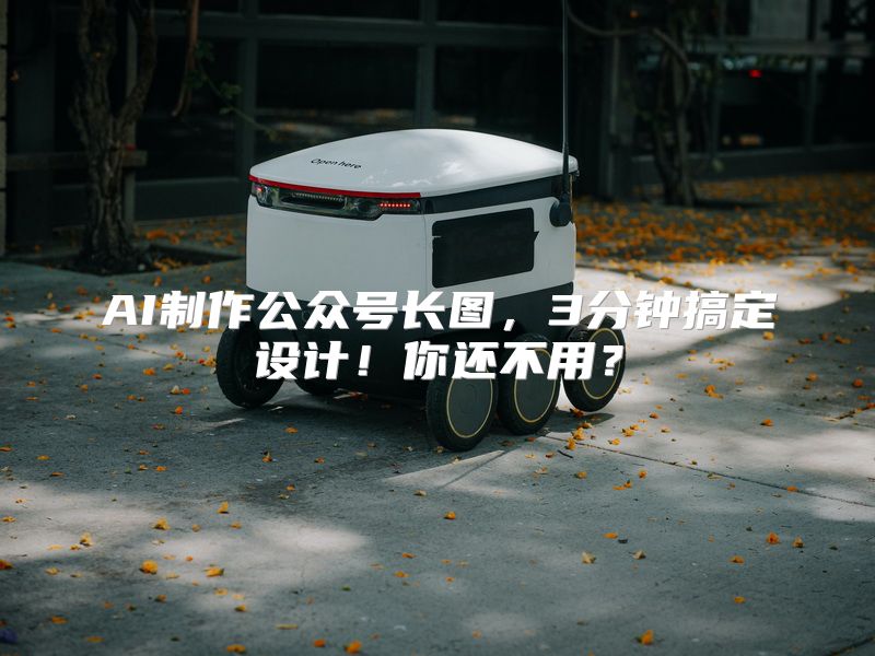 AI制作公众号长图，3分钟搞定设计！你还不用？