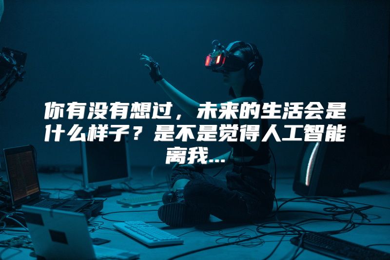 你有没有想过，未来的生活会是什么样子？是不是觉得人工智能离我...