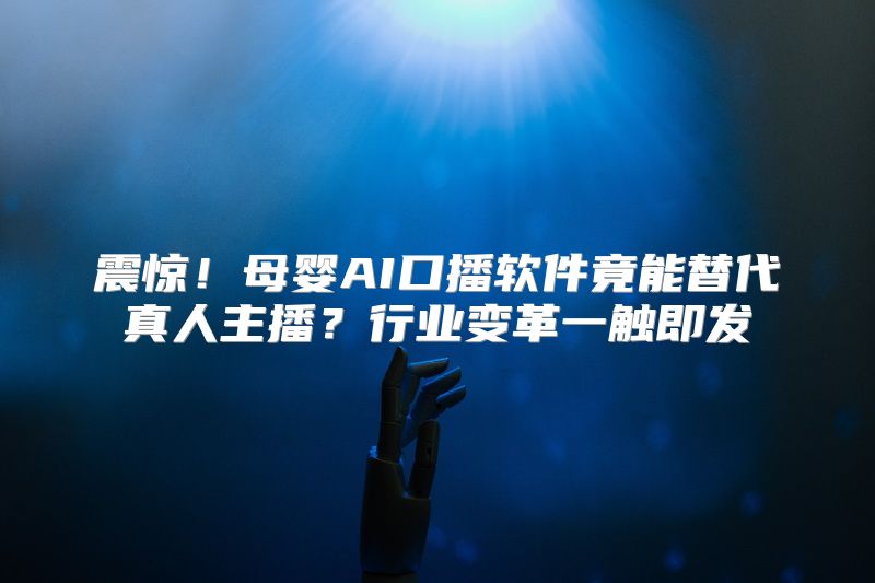 震惊！母婴AI口播软件竟能替代真人主播？行业变革一触即发