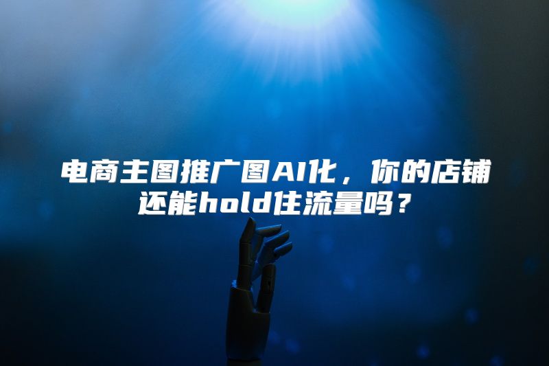 电商主图推广图AI化，你的店铺还能hold住流量吗？
