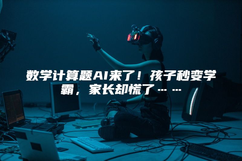 数学计算题AI来了！孩子秒变学霸，家长却慌了……