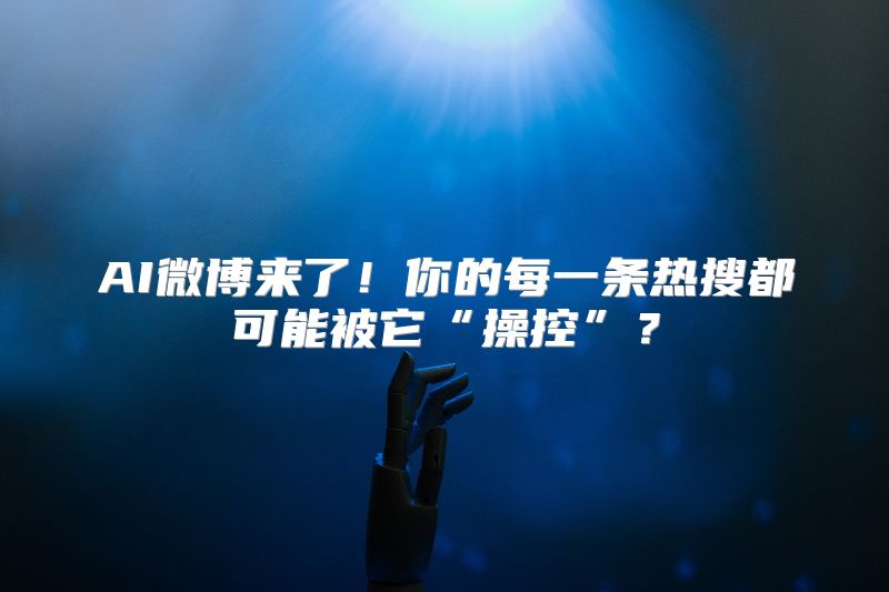 AI微博来了！你的每一条热搜都可能被它“操控”？