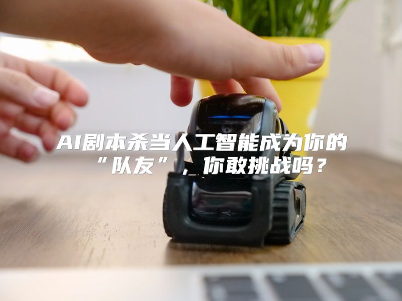 AI剧本杀当人工智能成为你的“队友”，你敢挑战吗？