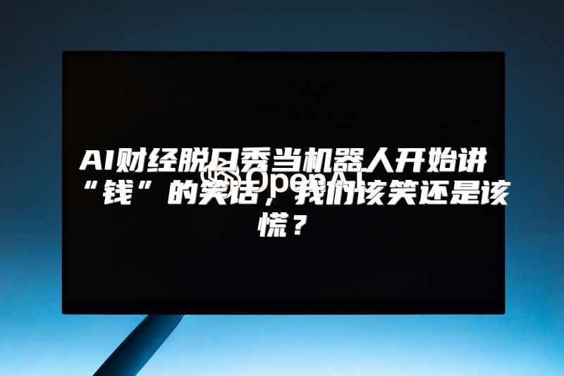 AI财经脱口秀当机器人开始讲“钱”的笑话，我们该笑还是该慌？