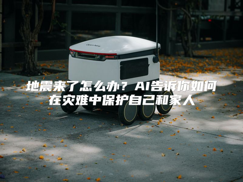 地震来了怎么办？AI告诉你如何在灾难中保护自己和家人