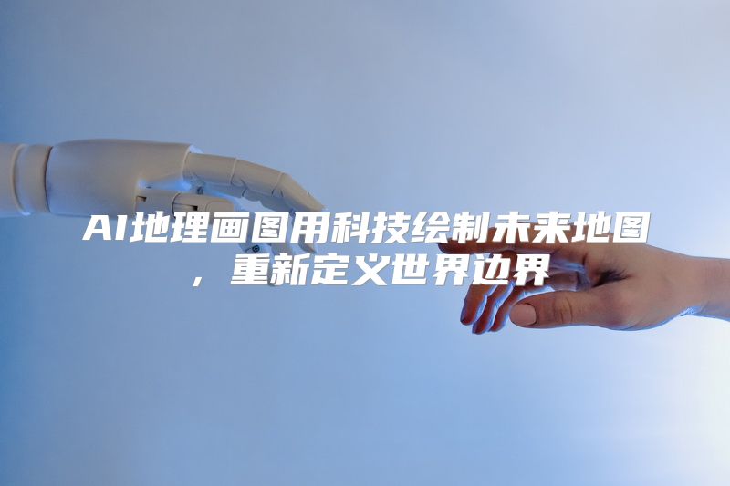 AI地理画图用科技绘制未来地图，重新定义世界边界