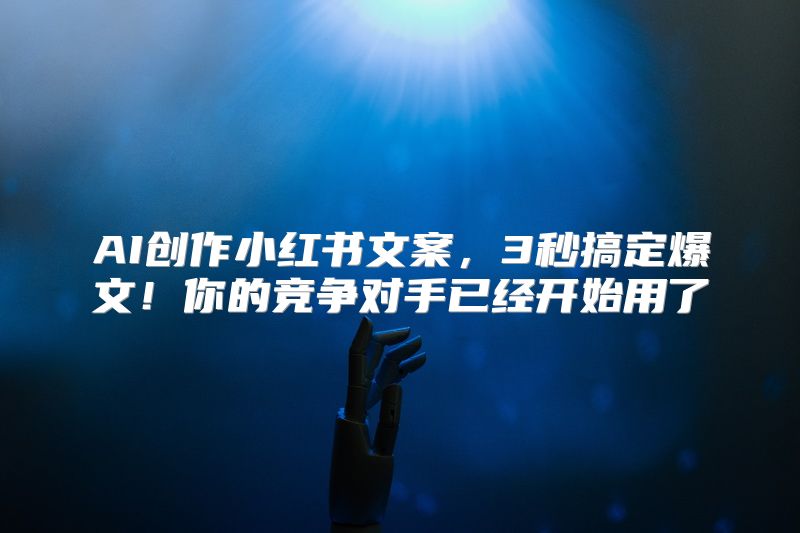 AI创作小红书文案，3秒搞定爆文！你的竞争对手已经开始用了