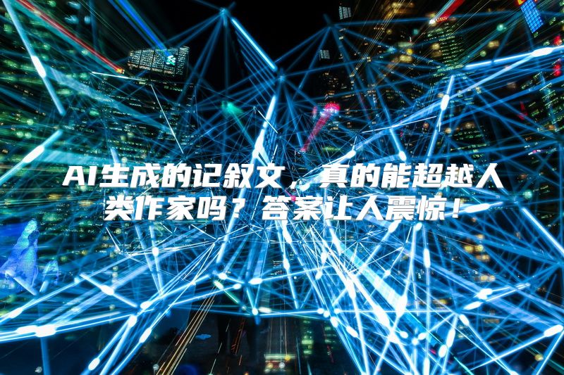 AI生成的记叙文，真的能超越人类作家吗？答案让人震惊！