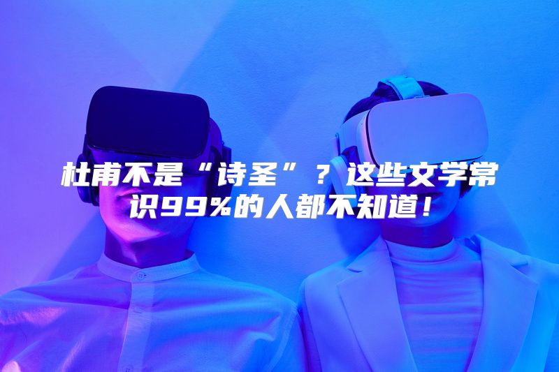 杜甫不是“诗圣”？这些文学常识99%的人都不知道！