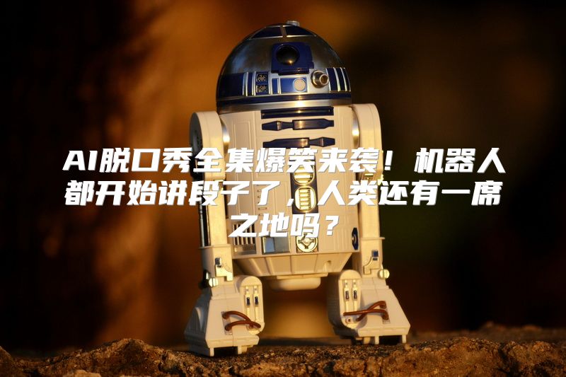 AI脱口秀全集爆笑来袭！机器人都开始讲段子了，人类还有一席之地吗？