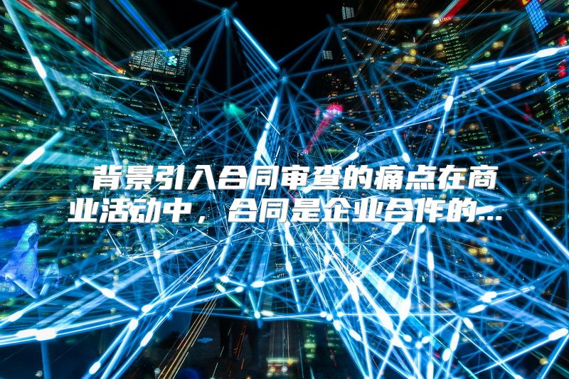  背景引入合同审查的痛点在商业活动中，合同是企业合作的...