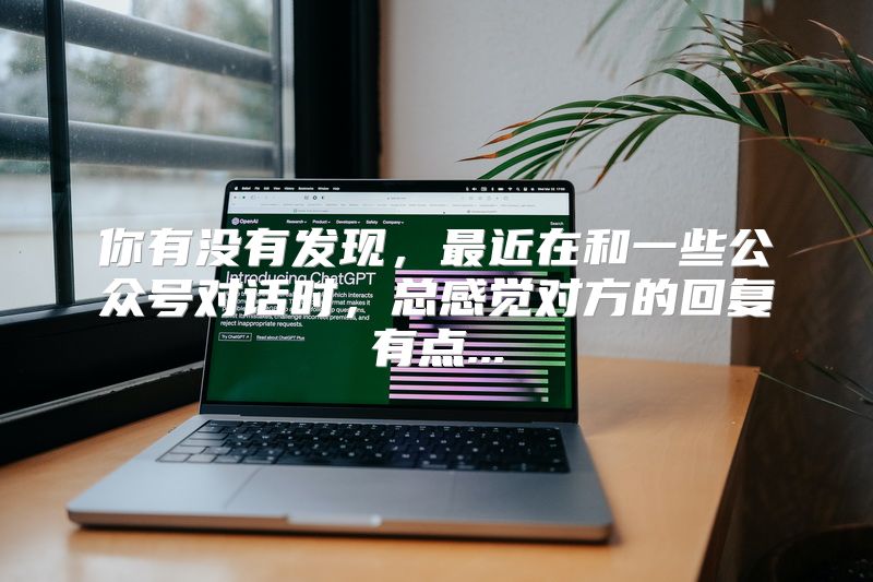 你有没有发现，最近在和一些公众号对话时，总感觉对方的回复有点...