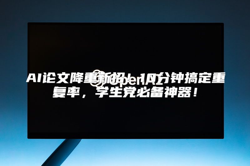 AI论文降重新招！10分钟搞定重复率，学生党必备神器！