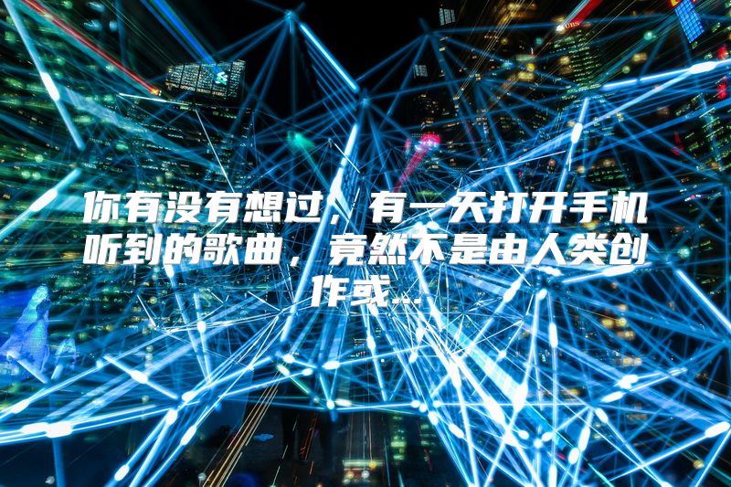 你有没有想过，有一天打开手机听到的歌曲，竟然不是由人类创作或...