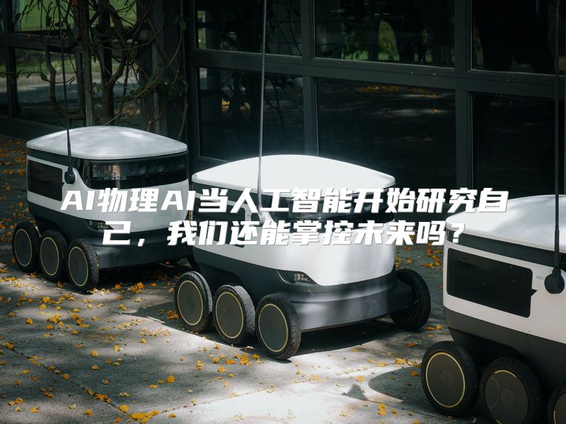 AI物理AI当人工智能开始研究自己，我们还能掌控未来吗？