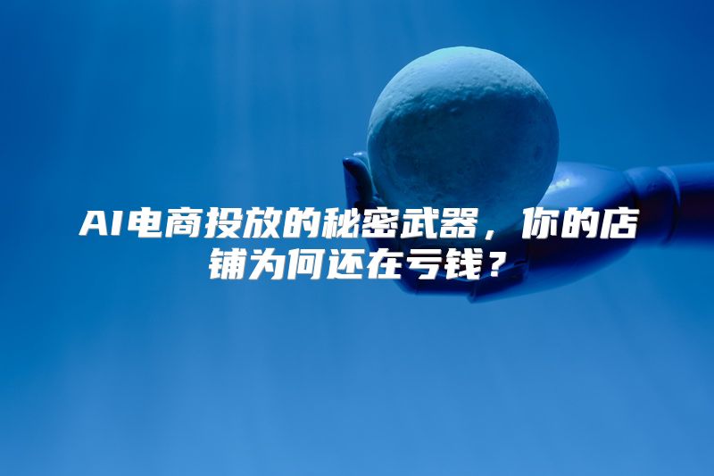 AI电商投放的秘密武器，你的店铺为何还在亏钱？