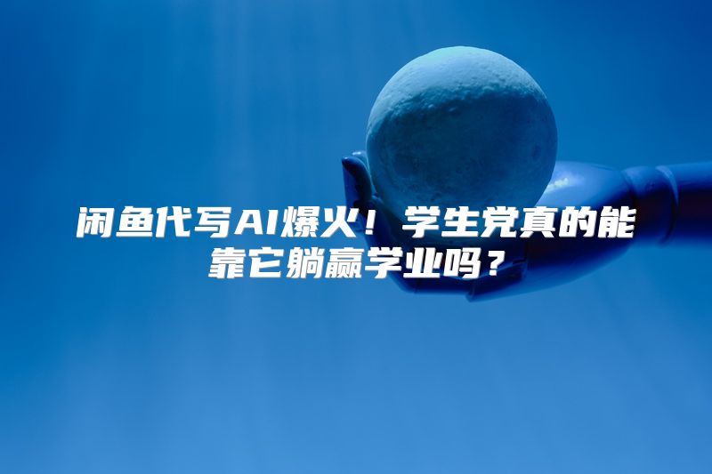 闲鱼代写AI爆火！学生党真的能靠它躺赢学业吗？