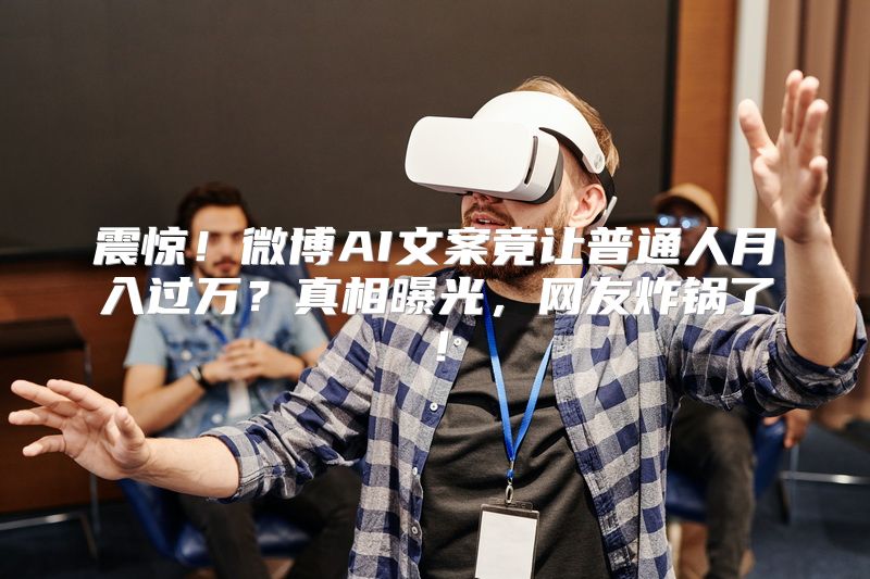 震惊！微博AI文案竟让普通人月入过万？真相曝光，网友炸锅了！