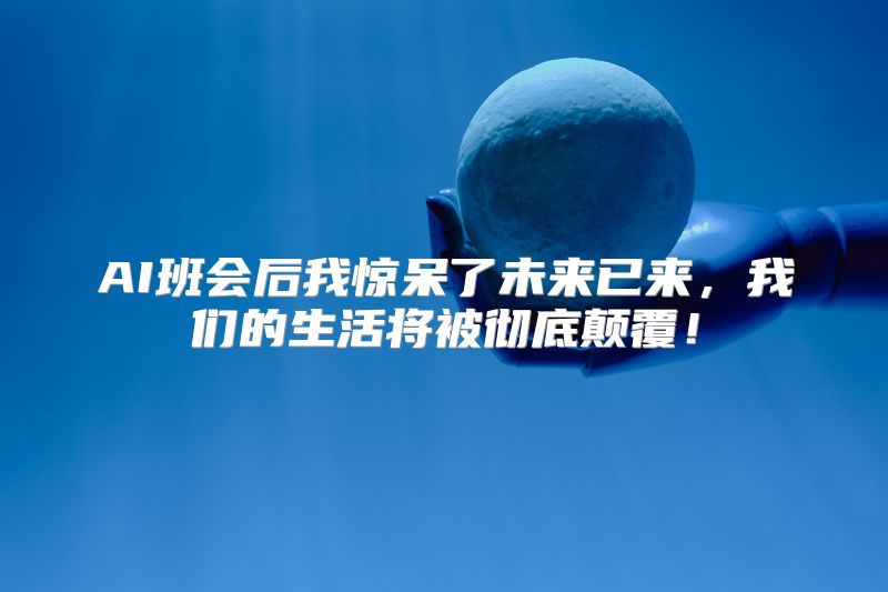AI班会后我惊呆了未来已来，我们的生活将被彻底颠覆！