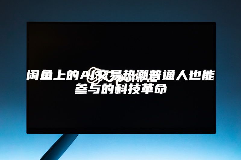 闲鱼上的AI交易热潮普通人也能参与的科技革命