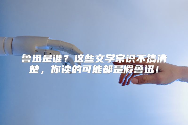 鲁迅是谁？这些文学常识不搞清楚，你读的可能都是假鲁迅！