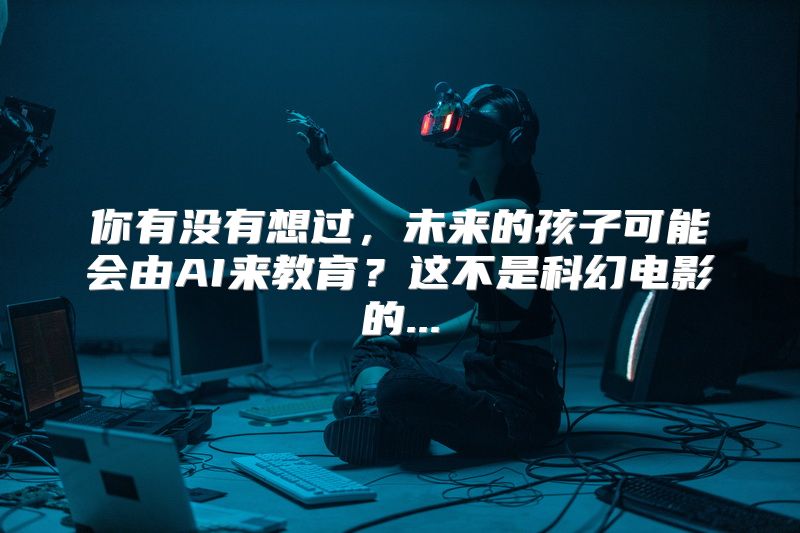 你有没有想过，未来的孩子可能会由AI来教育？这不是科幻电影的...