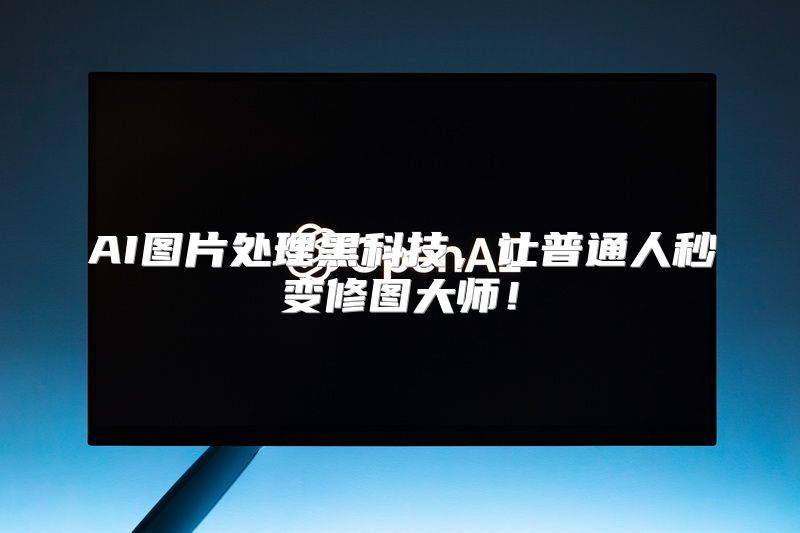 AI图片处理黑科技，让普通人秒变修图大师！