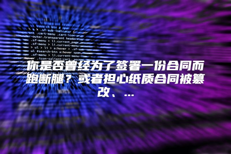 你是否曾经为了签署一份合同而跑断腿？或者担心纸质合同被篡改、...