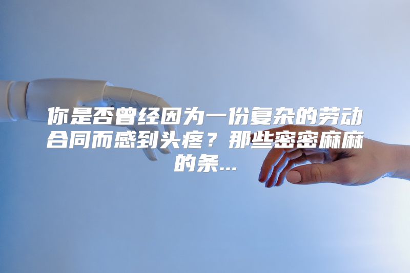 你是否曾经因为一份复杂的劳动合同而感到头疼？那些密密麻麻的条...