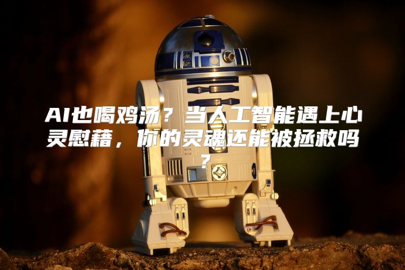 AI也喝鸡汤？当人工智能遇上心灵慰藉，你的灵魂还能被拯救吗？