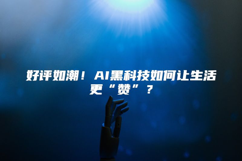 好评如潮！AI黑科技如何让生活更“赞”？