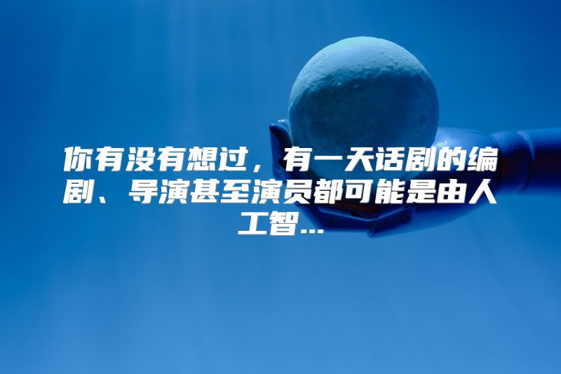 你有没有想过，有一天话剧的编剧、导演甚至演员都可能是由人工智...