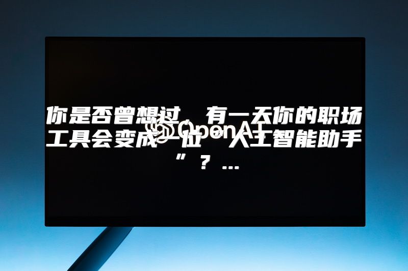 你是否曾想过，有一天你的职场工具会变成一位“人工智能助手”？...