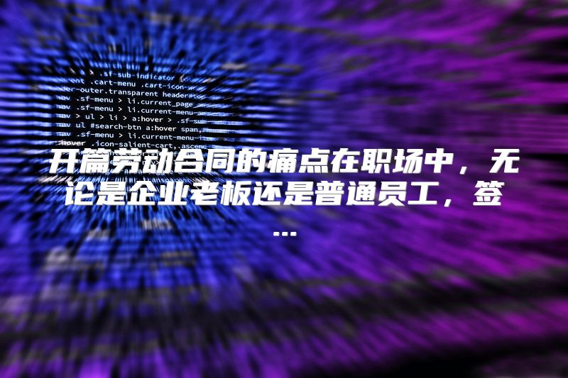 开篇劳动合同的痛点在职场中，无论是企业老板还是普通员工，签...