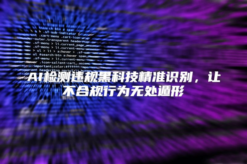 AI检测违规黑科技精准识别，让不合规行为无处遁形