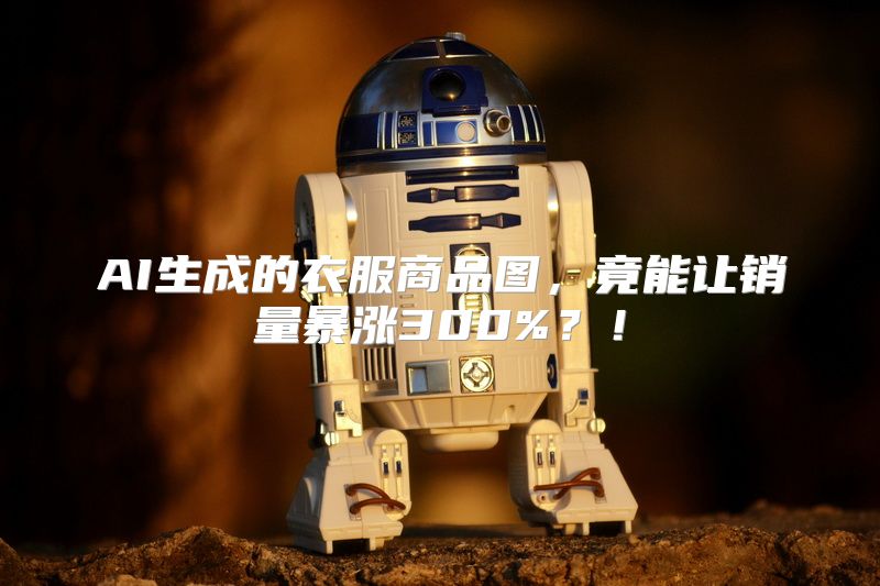 AI生成的衣服商品图，竟能让销量暴涨300%？！