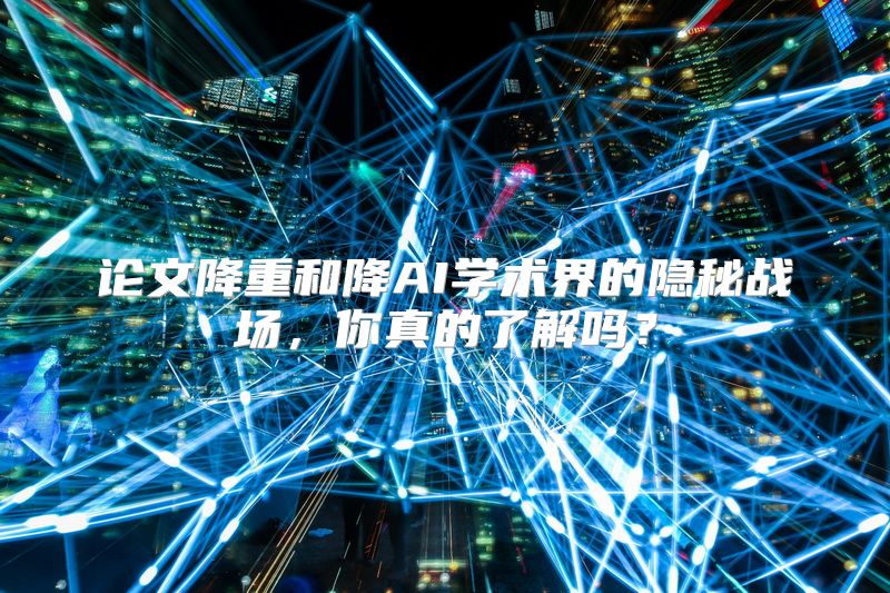 论文降重和降AI学术界的隐秘战场，你真的了解吗？