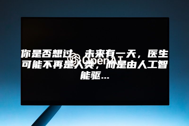 你是否想过，未来有一天，医生可能不再是人类，而是由人工智能驱...